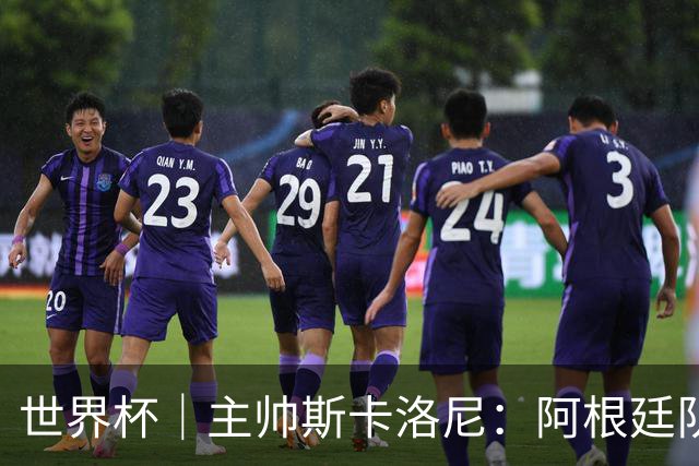 世界杯｜主帅斯卡洛尼：阿根廷队不自大也不自卑